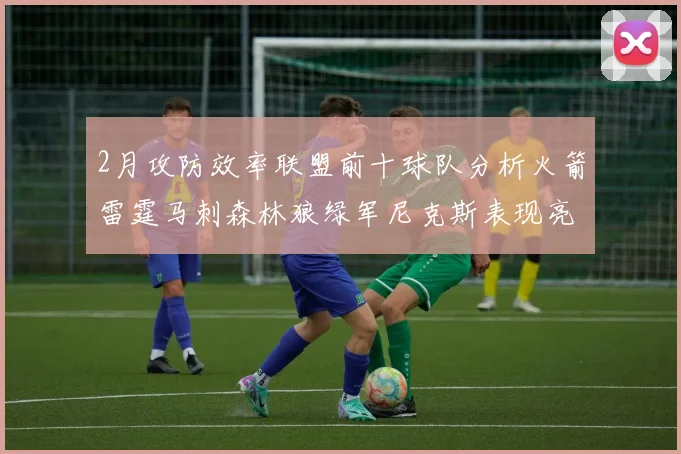 2月攻防效率联盟前十球队分析火箭雷霆马刺森林狼绿军尼克斯表现亮眼