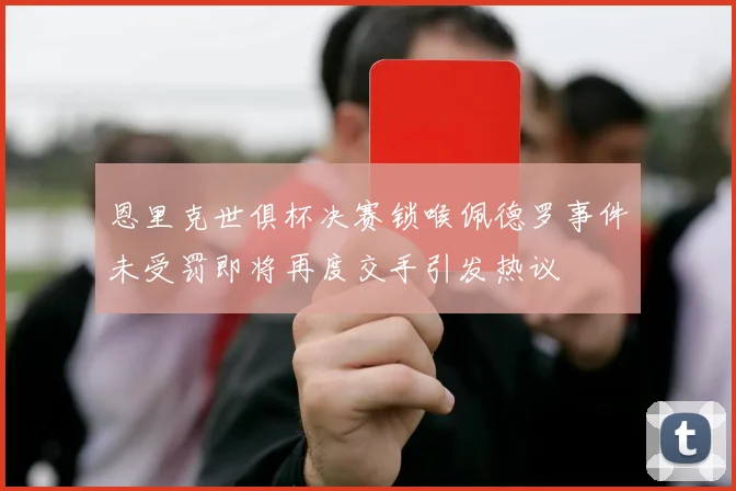 恩里克世俱杯决赛锁喉佩德罗事件未受罚即将再度交手引发热议