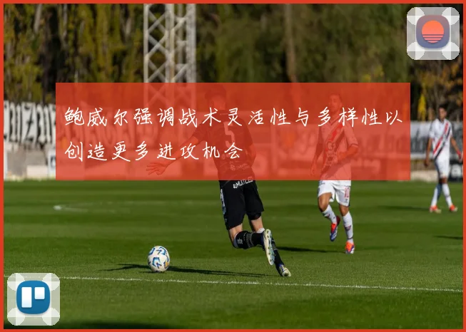 鲍威尔强调战术灵活性与多样性以创造更多进攻机会