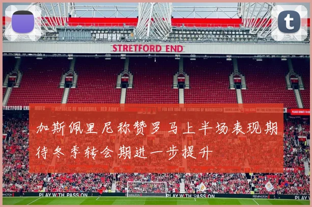 加斯佩里尼称赞罗马上半场表现期待冬季转会期进一步提升