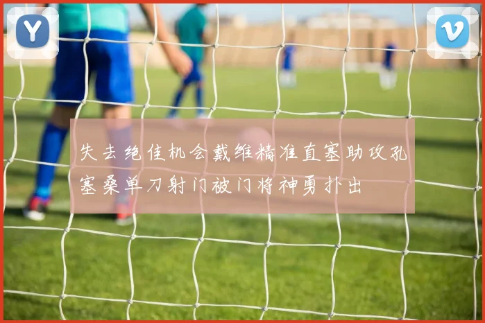 失去绝佳机会戴维精准直塞助攻孔塞桑单刀射门被门将神勇扑出