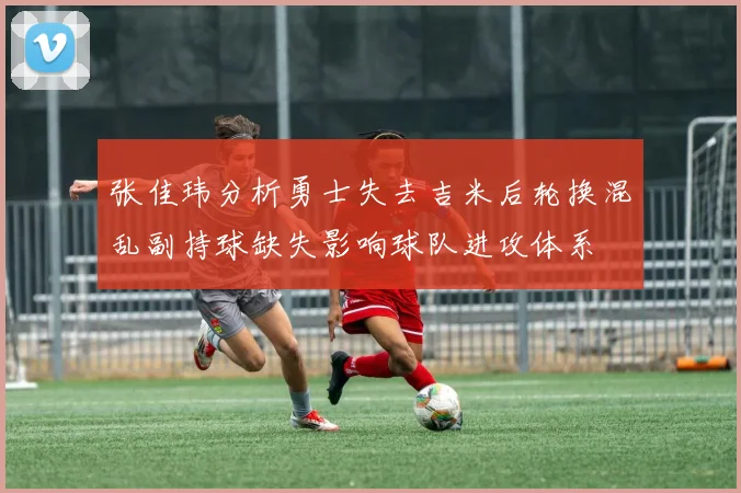 张佳玮分析勇士失去吉米后轮换混乱副持球缺失影响球队进攻体系