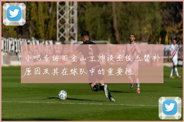 小吧专访旧金山主帅谈王俊杰替补原因及其在球队中的重要性