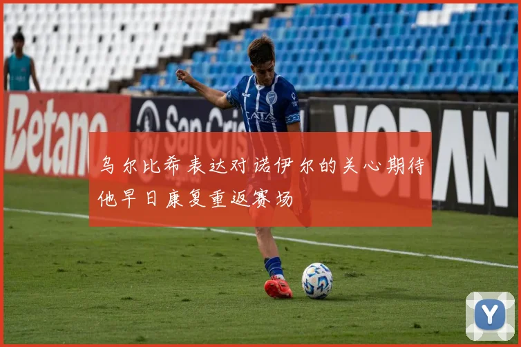 乌尔比希表达对诺伊尔的关心期待他早日康复重返赛场