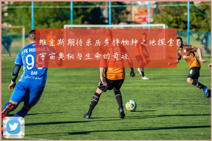 维金斯期待亲历多样物种之地探索宇宙奥秘与生命的奇迹