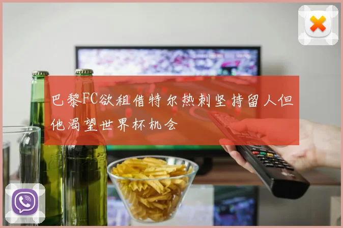 巴黎FC欲租借特尔热刺坚持留人但他渴望世界杯机会