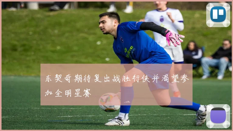 东契奇期待复出战独行侠并渴望参加全明星赛