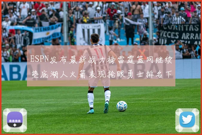 ESPN发布最新战力榜雷霆篮网继续垫底湖人火箭表现抢眼勇士排名下滑