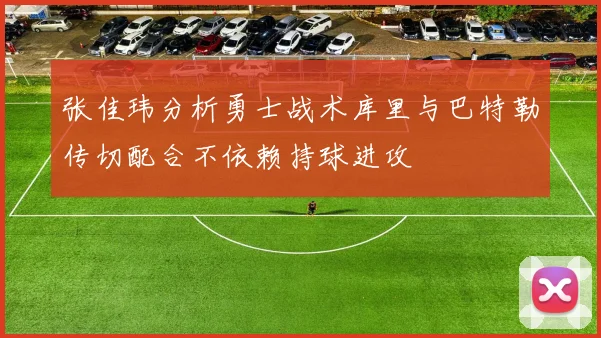 张佳玮分析勇士战术库里与巴特勒传切配合不依赖持球进攻