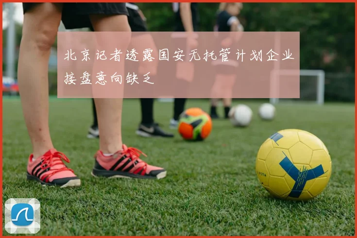 北京记者透露国安无托管计划企业接盘意向缺乏
