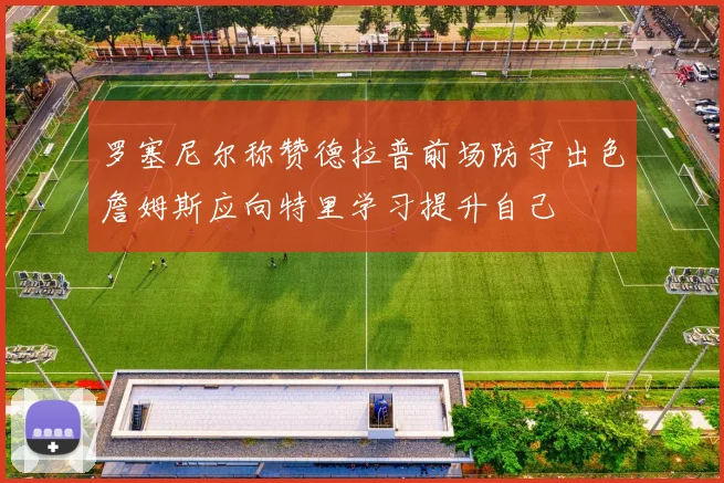 罗塞尼尔称赞德拉普前场防守出色詹姆斯应向特里学习提升自己