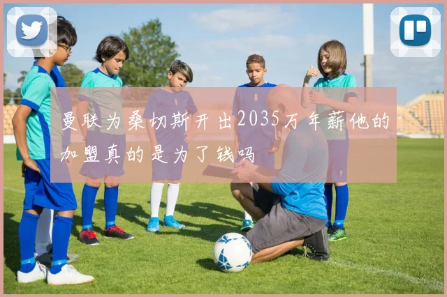 曼联为桑切斯开出2035万年薪他的加盟真的是为了钱吗