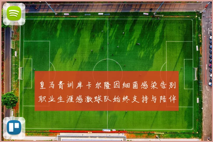 皇马青训库卡尔隆因细菌感染告别职业生涯感激球队始终支持与陪伴