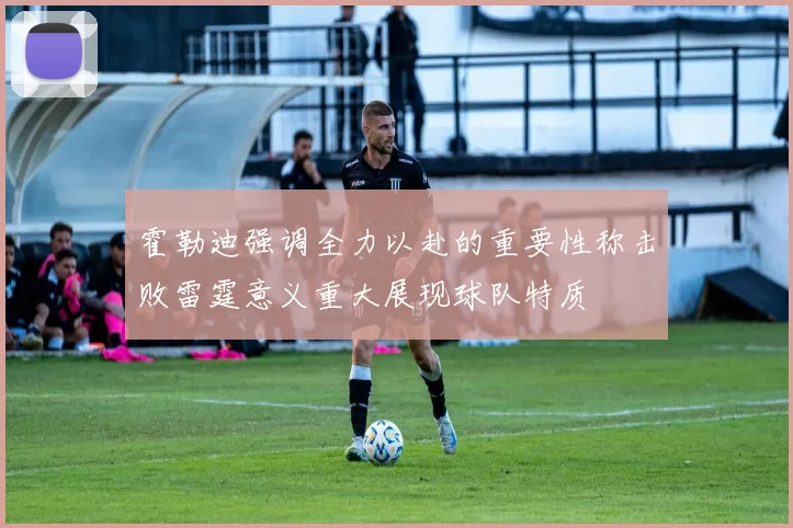 霍勒迪强调全力以赴的重要性称击败雷霆意义重大展现球队特质