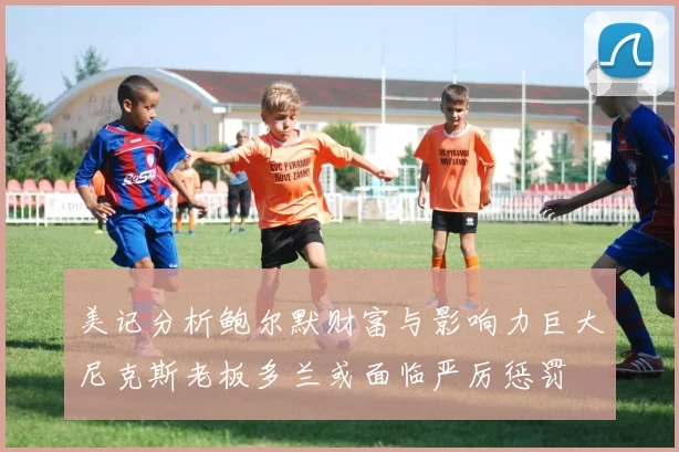 美记分析鲍尔默财富与影响力巨大尼克斯老板多兰或面临严厉惩罚