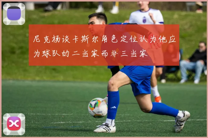 尼克杨谈卡斯尔角色定位认为他应为球队的二当家而非三当家