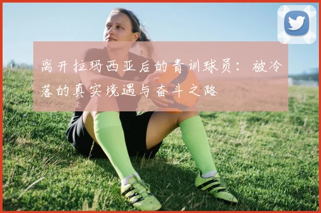 离开拉玛西亚后的青训球员：被冷落的真实境遇与奋斗之路
