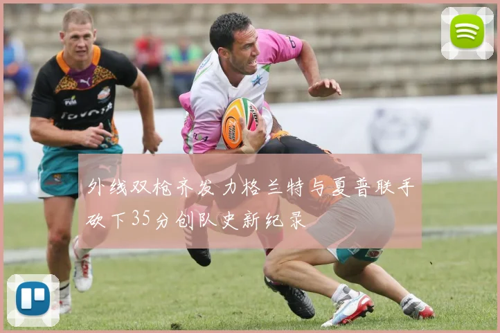 外线双枪齐发力格兰特与夏普联手砍下35分创队史新纪录