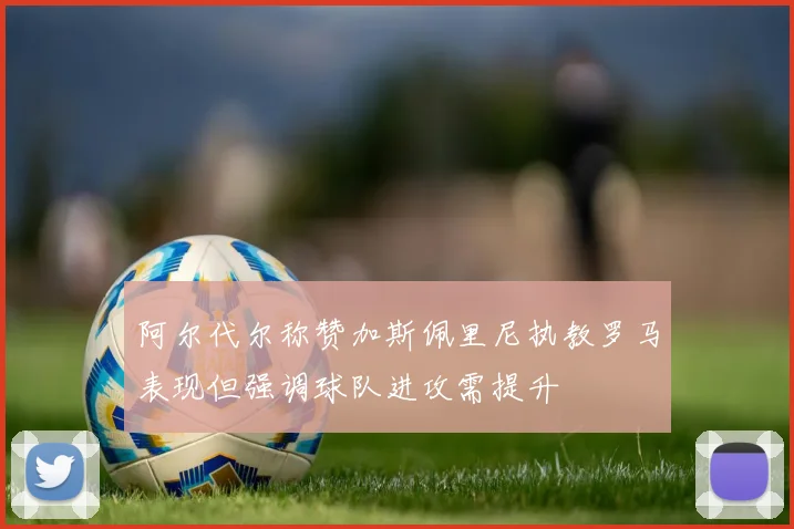 阿尔代尔称赞加斯佩里尼执教罗马表现但强调球队进攻需提升