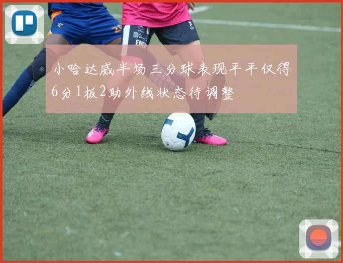 小哈达威半场三分球表现平平仅得6分1板2助外线状态待调整