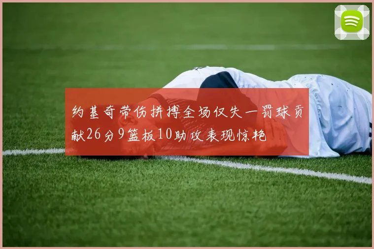 约基奇带伤拼搏全场仅失一罚球贡献26分9篮板10助攻表现惊艳