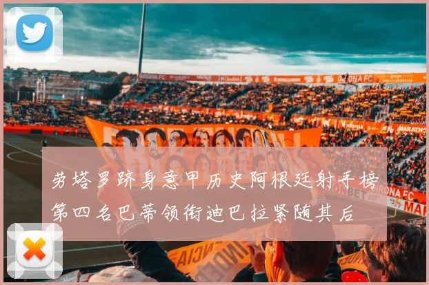 劳塔罗跻身意甲历史阿根廷射手榜第四名巴蒂领衔迪巴拉紧随其后