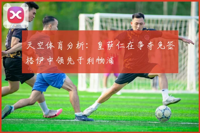 天空体育分析：皇萨仁在争夺免签格伊中领先于利物浦