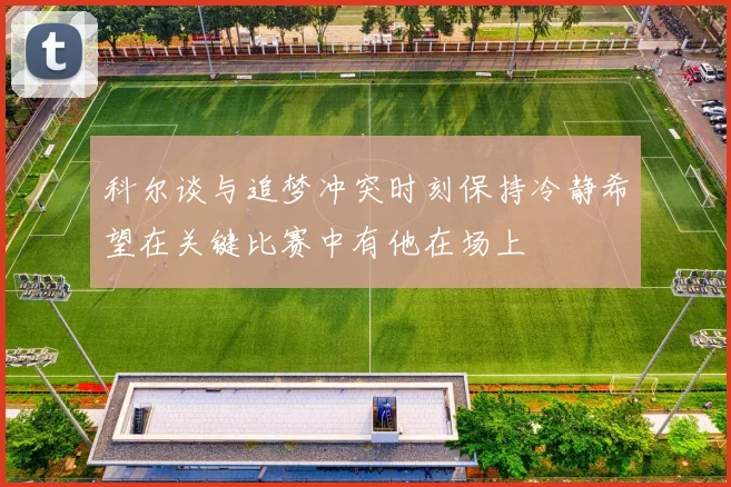 科尔谈与追梦冲突时刻保持冷静希望在关键比赛中有他在场上