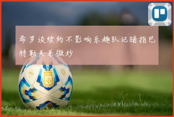 希罗谈续约不影响乐趣队记暗指巴特勒关系微妙