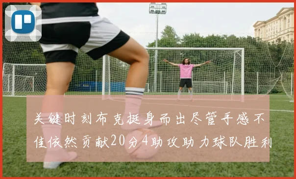 关键时刻布克挺身而出尽管手感不佳依然贡献20分4助攻助力球队胜利