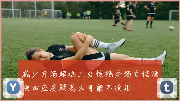 威少开场超远三分惊艳全场自信满满回应质疑怎么可能不投进