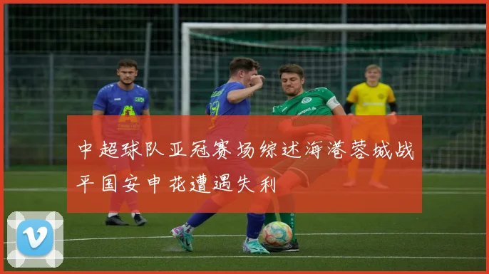 中超球队亚冠赛场综述海港蓉城战平国安申花遭遇失利
