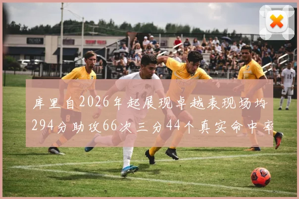 库里自2026年起展现卓越表现场均294分助攻66次三分44个真实命中率高达637