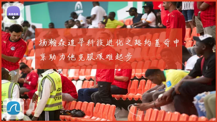 杨瀚森追寻科技进化之路约基奇申京助力他克服艰难起步