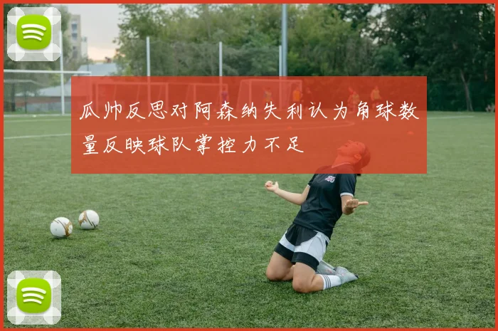 瓜帅反思对阿森纳失利认为角球数量反映球队掌控力不足