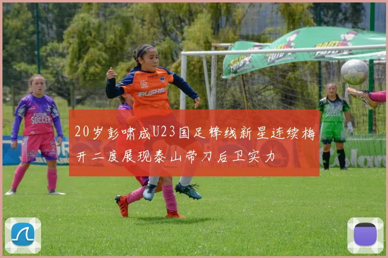 20岁彭啸成U23国足锋线新星连续梅开二度展现泰山带刀后卫实力