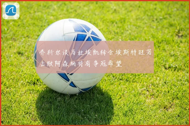 乔科尔谈马杜埃凯转会埃斯特旺若击败阿森纳将有争冠希望