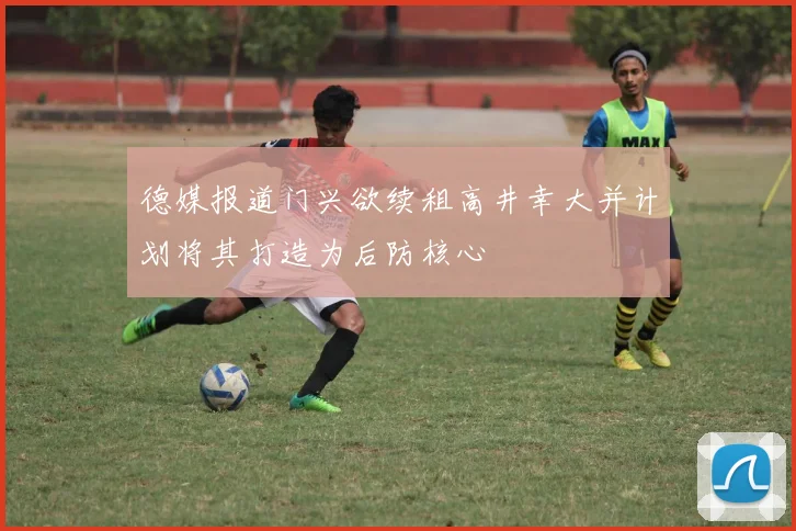 德媒报道门兴欲续租高井幸大并计划将其打造为后防核心