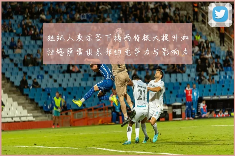 经纪人表示签下梅西将极大提升加拉塔萨雷俱乐部的竞争力与影响力